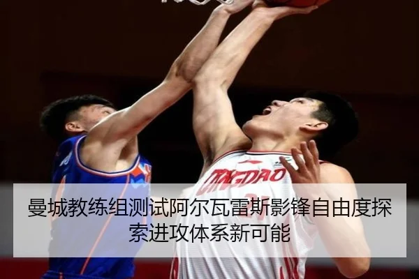 曼城教练组测试阿尔瓦雷斯影锋自由度探索进攻体系新可能