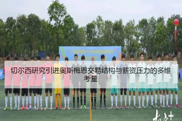 切尔西研究引进奥斯梅恩交易结构与薪资压力的多维考量