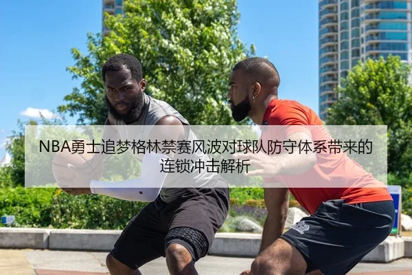 NBA勇士追梦格林禁赛风波对球队防守体系带来的连锁冲击解析