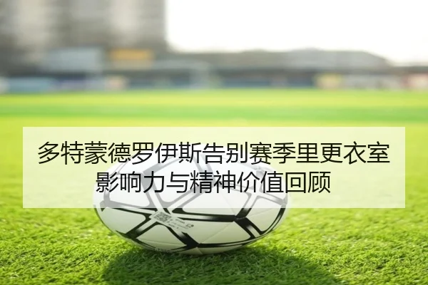 多特蒙德罗伊斯告别赛季里更衣室影响力与精神价值回顾
