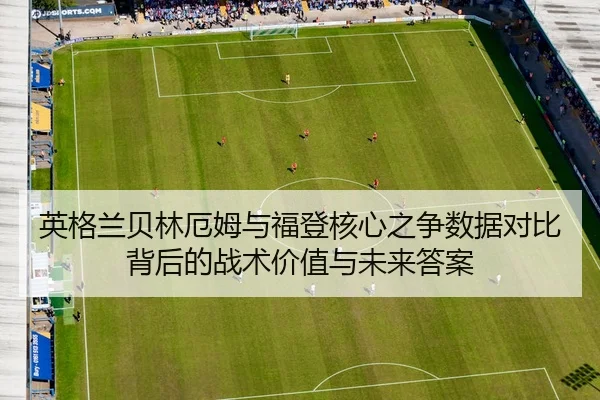 英格兰贝林厄姆与福登核心之争数据对比背后的战术价值与未来答案