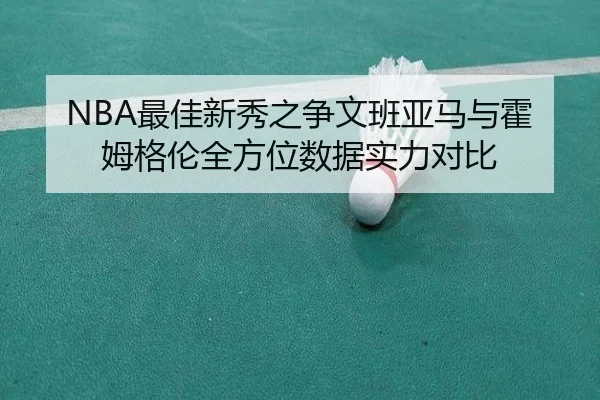 NBA最佳新秀之争文班亚马与霍姆格伦全方位数据实力对比