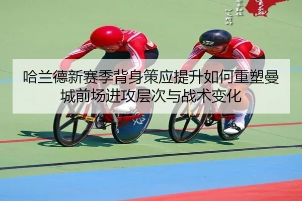 哈兰德新赛季背身策应提升如何重塑曼城前场进攻层次与战术变化