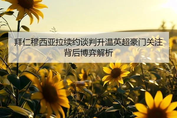 拜仁穆西亚拉续约谈判升温英超豪门关注背后博弈解析