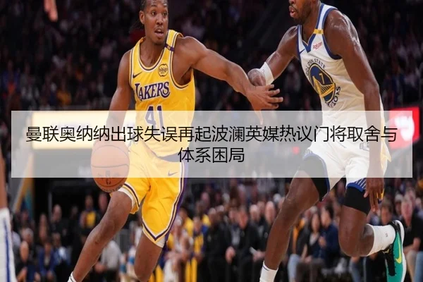 曼联奥纳纳出球失误再起波澜英媒热议门将取舍与体系困局